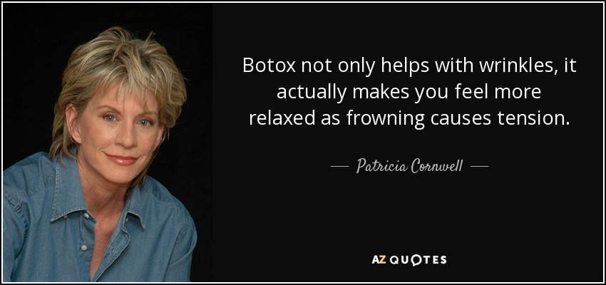 Botox not only helps with wrinkles, it actually makes you feel more relaxed as frowning causes tension. - Patricia Cornwell