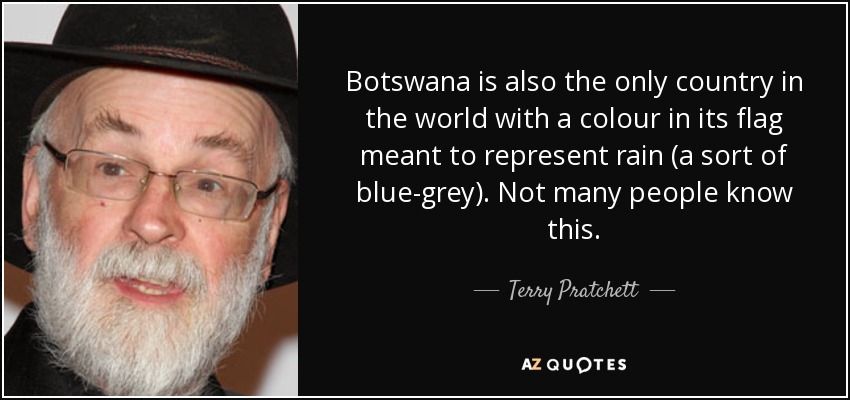 Botswana is also the only country in the world with a colour in its flag meant to represent rain (a sort of blue-grey). Not many people know this. - Terry Pratchett