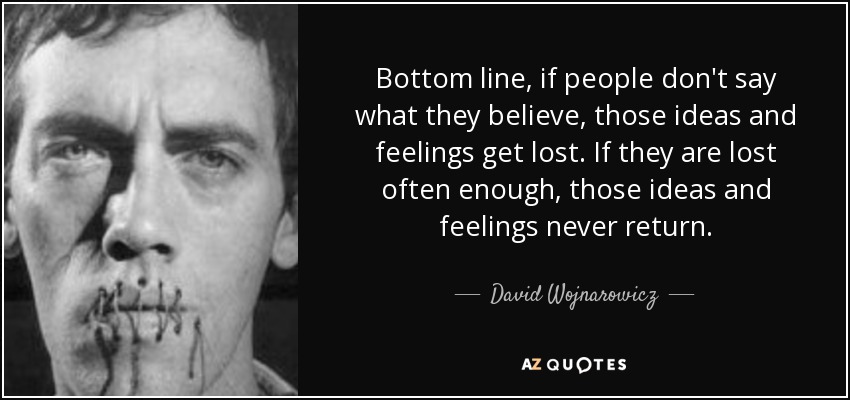 Bottom line, if people don't say what they believe, those ideas and feelings get lost. If they are lost often enough, those ideas and feelings never return. - David Wojnarowicz
