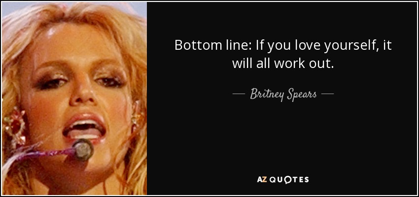 Bottom line: If you love yourself, it will all work out. - Britney Spears