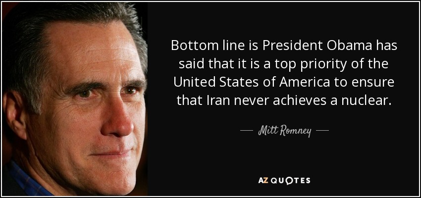 Bottom line is President Obama has said that it is a top priority of the United States of America to ensure that Iran never achieves a nuclear. - Mitt Romney