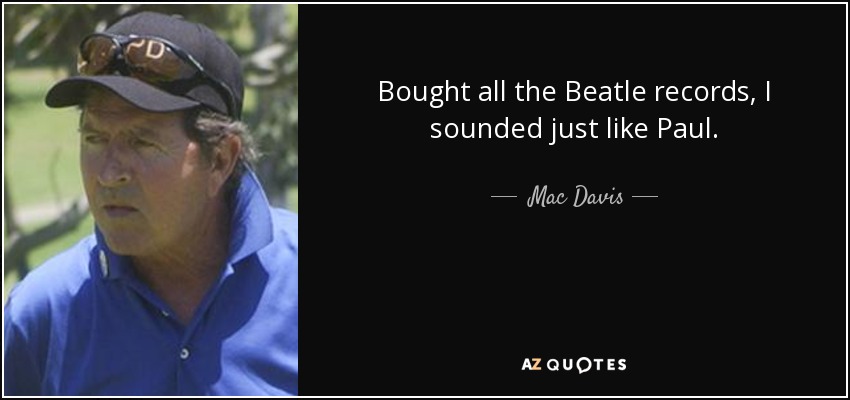 Bought all the Beatle records, I sounded just like Paul. - Mac Davis
