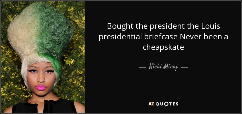 Bought the president the Louis presidential briefcase Never been a cheapskate - Nicki Minaj