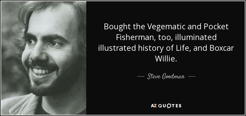 Bought the Vegematic and Pocket Fisherman, too, illuminated illustrated history of Life, and Boxcar Willie. - Steve Goodman
