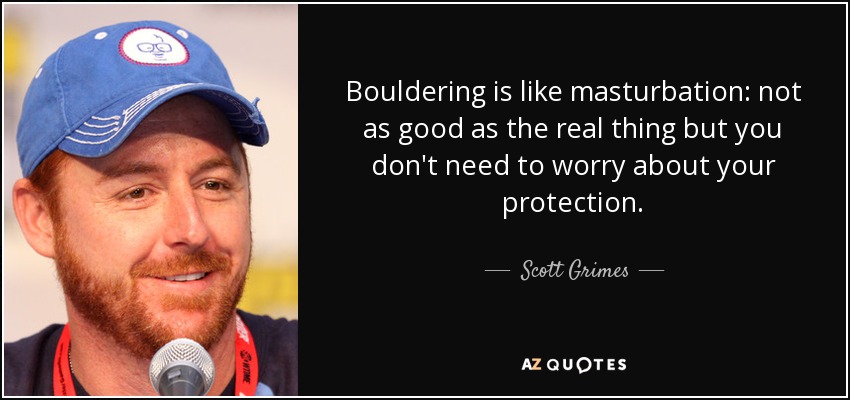 Bouldering is like masturbation: not as good as the real thing but you don't need to worry about your protection. - Scott Grimes