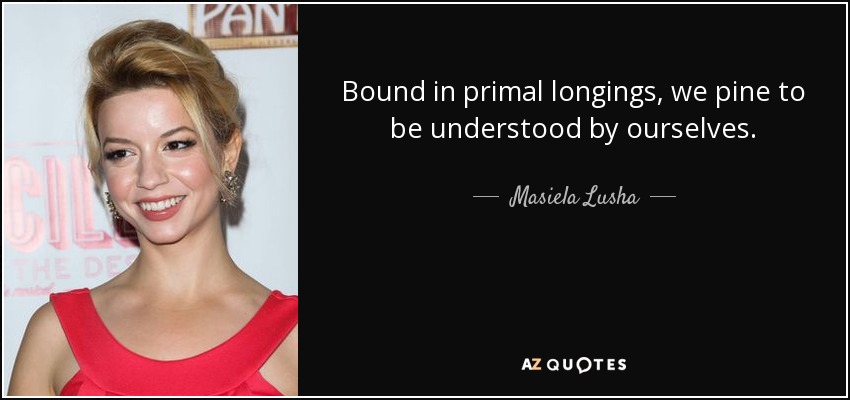 Bound in primal longings, we pine to be understood by ourselves. - Masiela Lusha
