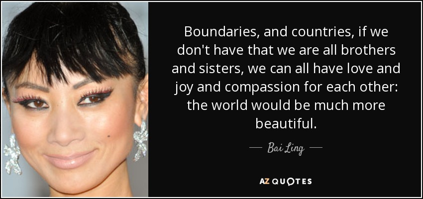 Boundaries, and countries, if we don't have that we are all brothers and sisters, we can all have love and joy and compassion for each other: the world would be much more beautiful. - Bai Ling