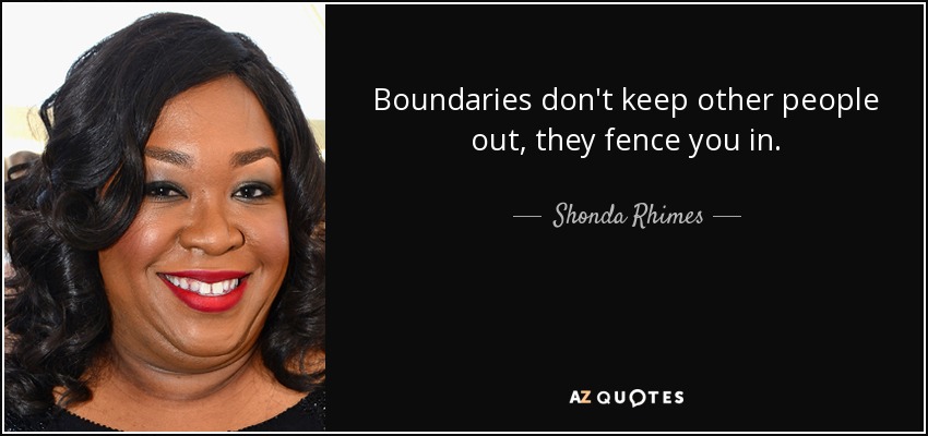 Boundaries don't keep other people out, they fence you in. - Shonda Rhimes