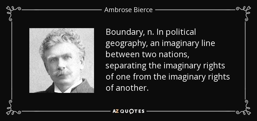 Boundary, n. In political geography, an imaginary line between two nations, separating the imaginary rights of one from the imaginary rights of another. - Ambrose Bierce