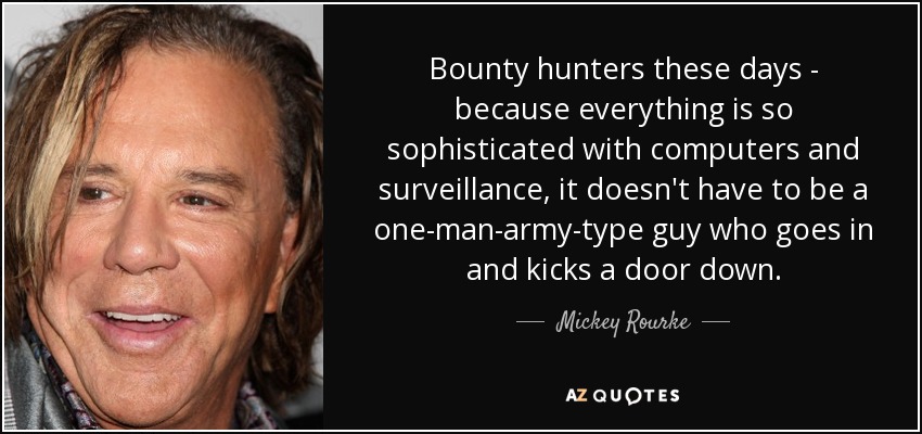 Bounty hunters these days - because everything is so sophisticated with computers and surveillance, it doesn't have to be a one-man-army-type guy who goes in and kicks a door down. - Mickey Rourke
