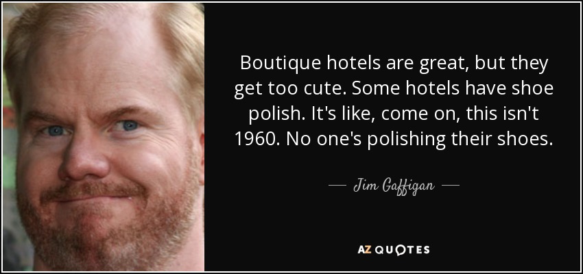Boutique hotels are great, but they get too cute. Some hotels have shoe polish. It's like, come on, this isn't 1960. No one's polishing their shoes. - Jim Gaffigan