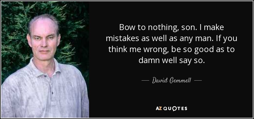 Bow to nothing, son. I make mistakes as well as any man. If you think me wrong, be so good as to damn well say so. - David Gemmell