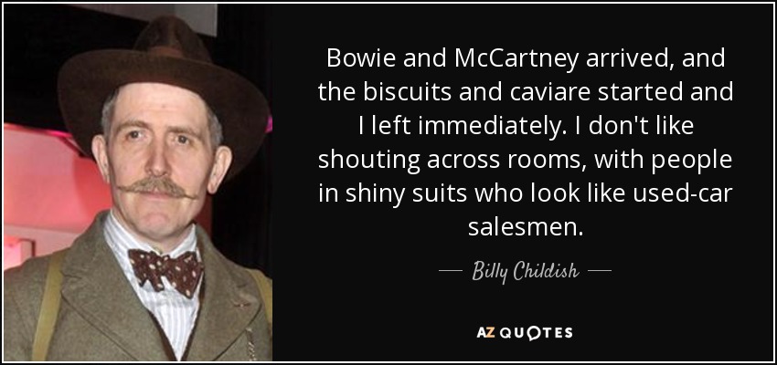 Bowie and McCartney arrived, and the biscuits and caviare started and I left immediately. I don't like shouting across rooms, with people in shiny suits who look like used-car salesmen. - Billy Childish
