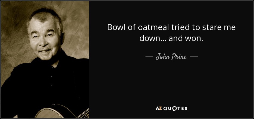 Bowl of oatmeal tried to stare me down... and won. - John Prine