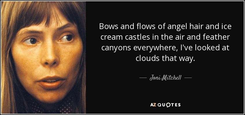 Bows and flows of angel hair and ice cream castles in the air and feather canyons everywhere, I've looked at clouds that way. - Joni Mitchell
