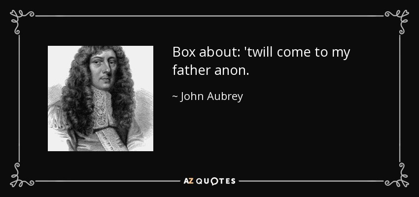 Box about: 'twill come to my father anon. - John Aubrey