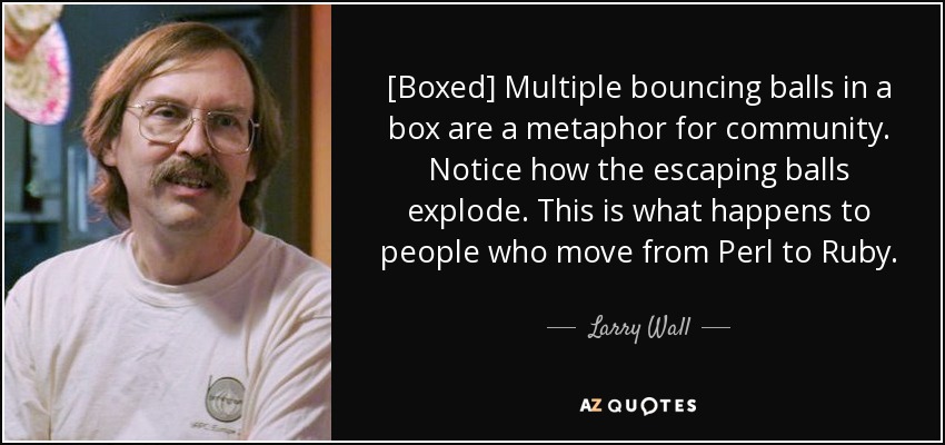 [Boxed] Multiple bouncing balls in a box are a metaphor for community. Notice how the escaping balls explode. This is what happens to people who move from Perl to Ruby. - Larry Wall