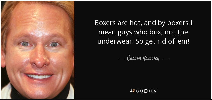 Boxers are hot, and by boxers I mean guys who box, not the underwear. So get rid of 'em! - Carson Kressley