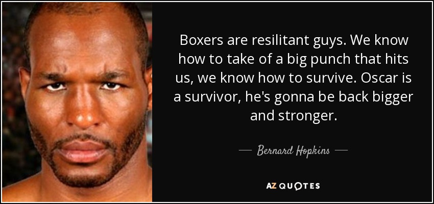 Boxers are resilitant guys. We know how to take of a big punch that hits us, we know how to survive. Oscar is a survivor, he's gonna be back bigger and stronger. - Bernard Hopkins