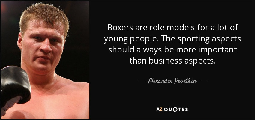 Boxers are role models for a lot of young people. The sporting aspects should always be more important than business aspects. - Alexander Povetkin