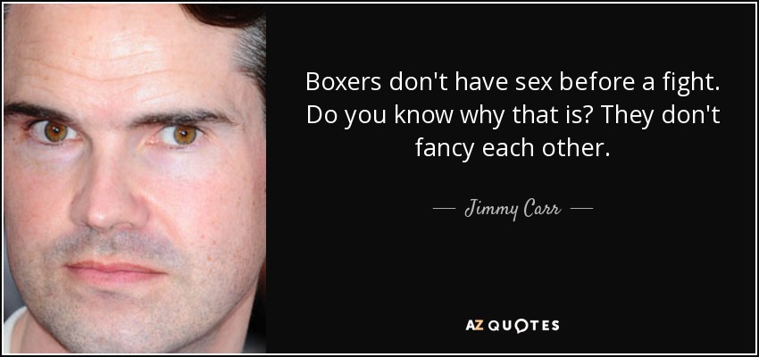 Boxers don't have sex before a fight. Do you know why that is? They don't fancy each other. - Jimmy Carr