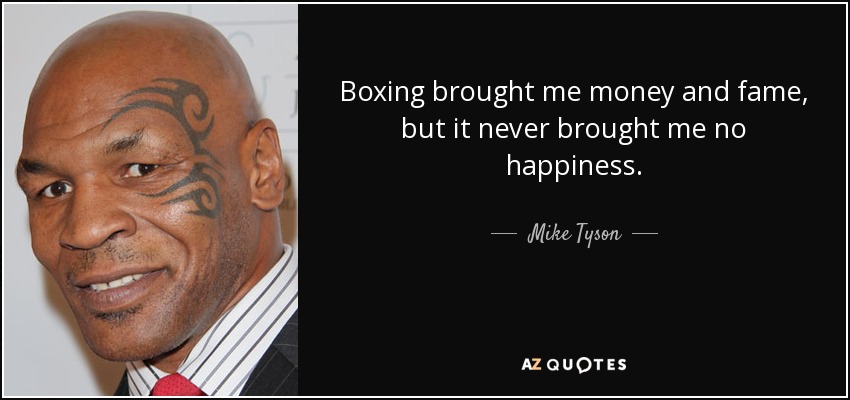 Boxing brought me money and fame, but it never brought me no happiness. - Mike Tyson