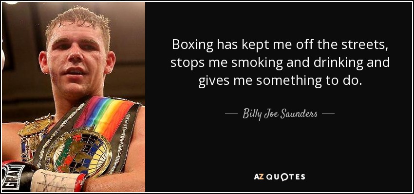 Boxing has kept me off the streets, stops me smoking and drinking and gives me something to do. - Billy Joe Saunders