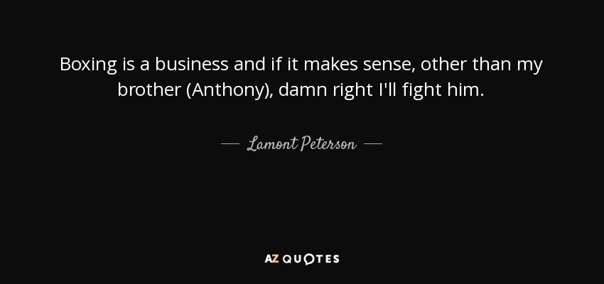 Boxing is a business and if it makes sense, other than my brother (Anthony), damn right I'll fight him. - Lamont Peterson
