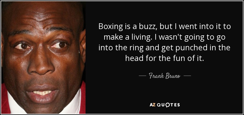 Boxing is a buzz, but I went into it to make a living. I wasn't going to go into the ring and get punched in the head for the fun of it. - Frank Bruno