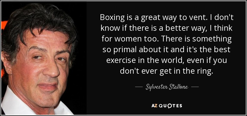 Boxing is a great way to vent. I don't know if there is a better way, I think for women too. There is something so primal about it and it's the best exercise in the world, even if you don't ever get in the ring. - Sylvester Stallone