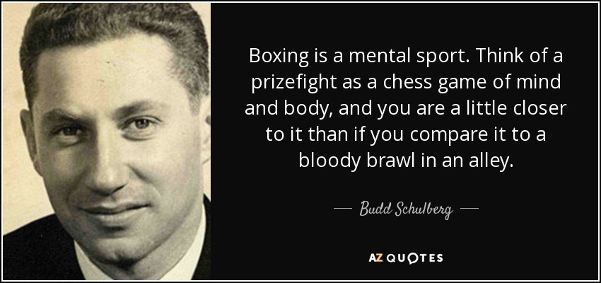 Boxing is a mental sport. Think of a prizefight as a chess game of mind and body, and you are a little closer to it than if you compare it to a bloody brawl in an alley. - Budd Schulberg