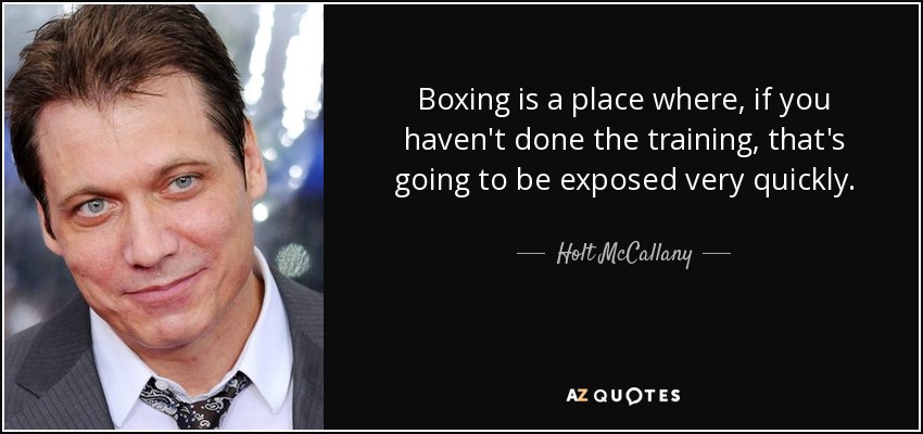 Boxing is a place where, if you haven't done the training, that's going to be exposed very quickly. - Holt McCallany