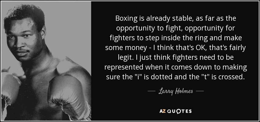Boxing is already stable, as far as the opportunity to fight, opportunity for fighters to step inside the ring and make some money - I think that's OK, that's fairly legit. I just think fighters need to be represented when it comes down to making sure the 