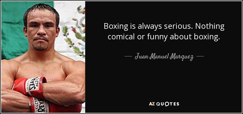 Boxing is always serious. Nothing comical or funny about boxing. - Juan Manuel Marquez