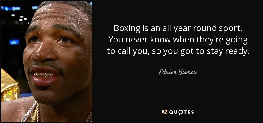 Boxing is an all year round sport. You never know when they're going to call you, so you got to stay ready. - Adrien Broner