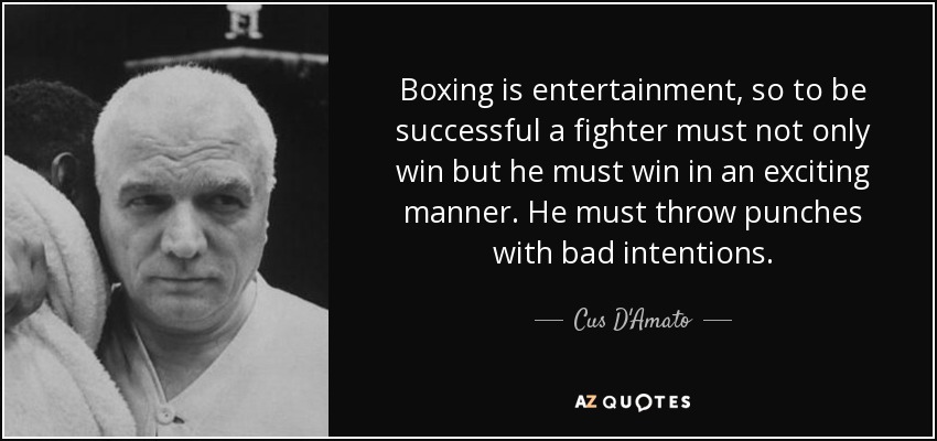 Boxing is entertainment, so to be successful a fighter must not only win but he must win in an exciting manner. He must throw punches with bad intentions. - Cus D'Amato