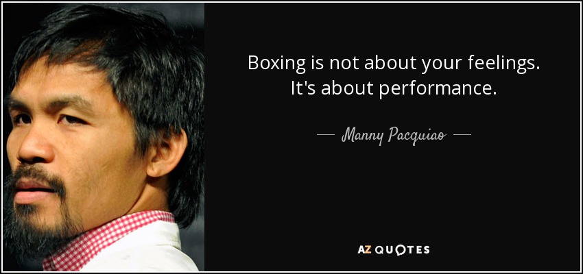 Boxing is not about your feelings. It's about performance. - Manny Pacquiao