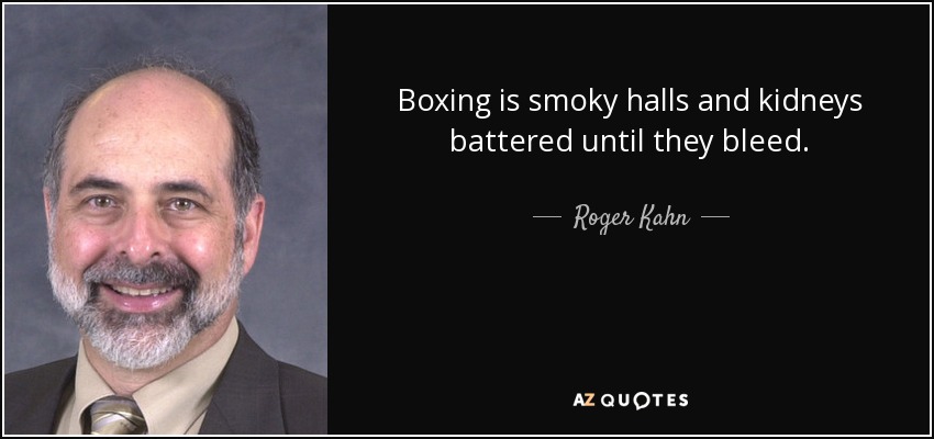 Boxing is smoky halls and kidneys battered until they bleed. - Roger Kahn