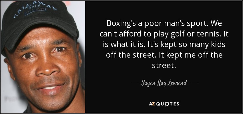 Boxing's a poor man's sport. We can't afford to play golf or tennis. It is what it is. It's kept so many kids off the street. It kept me off the street. - Sugar Ray Leonard