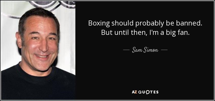 Boxing should probably be banned. But until then, I'm a big fan. - Sam Simon