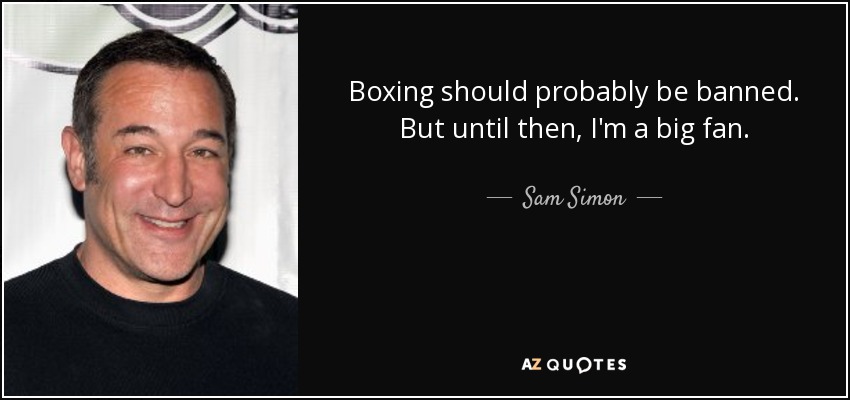Boxing should probably be banned. But until then, I'm a big fan. - Sam Simon
