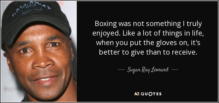 Boxing was not something I truly enjoyed. Like a lot of things in life, when you put the gloves on, it's better to give than to receive. - Sugar Ray Leonard