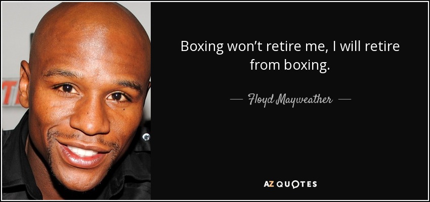Boxing won’t retire me, I will retire from boxing. - Floyd Mayweather, Jr.
