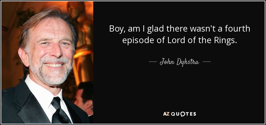 Boy, am I glad there wasn't a fourth episode of Lord of the Rings. - John Dykstra
