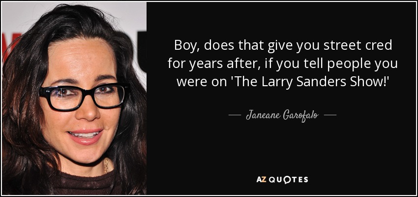Boy, does that give you street cred for years after, if you tell people you were on 'The Larry Sanders Show!' - Janeane Garofalo