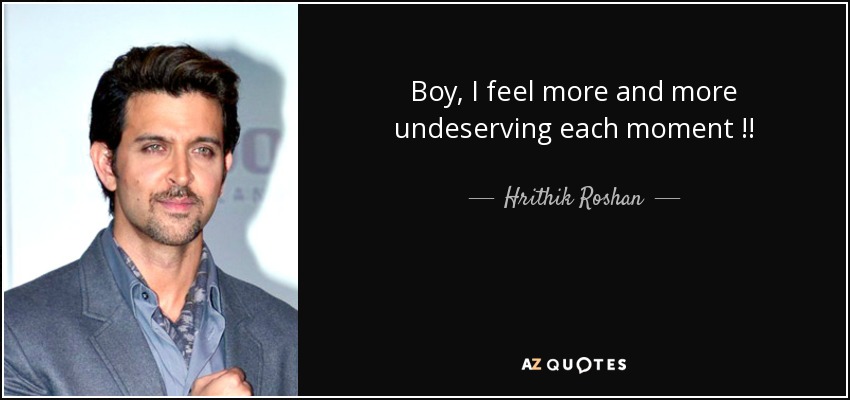 Boy, I feel more and more undeserving each moment !! - Hrithik Roshan