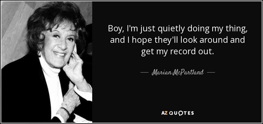 Boy, I'm just quietly doing my thing, and I hope they'll look around and get my record out. - Marian McPartland