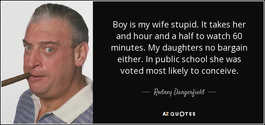 Boy is my wife stupid. It takes her and hour and a half to watch 60 minutes. My daughters no bargain either. In public school she was voted most likely to conceive. - Rodney Dangerfield