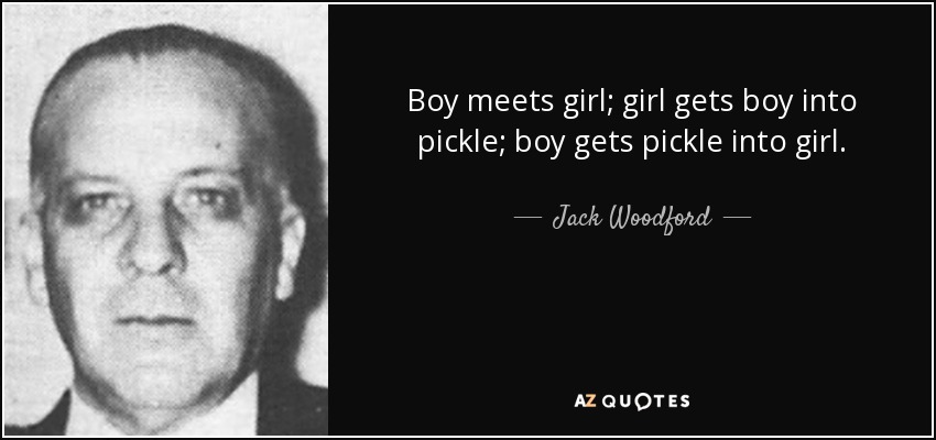 Boy meets girl; girl gets boy into pickle; boy gets pickle into girl. - Jack Woodford