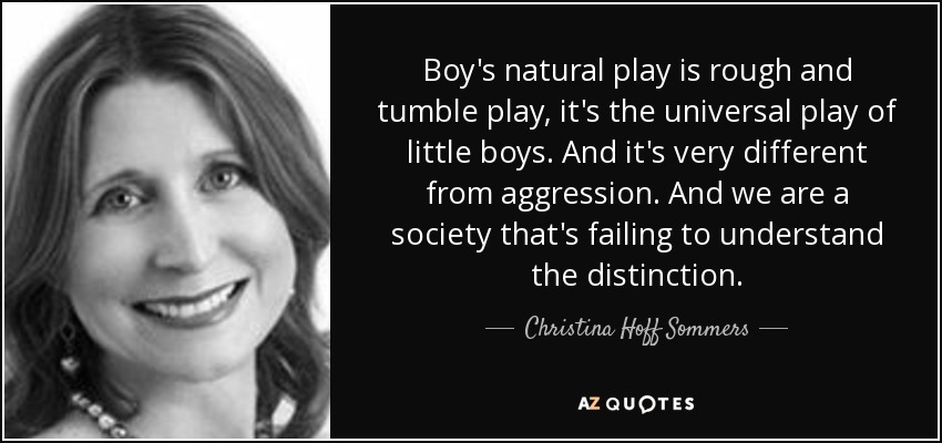 Boy's natural play is rough and tumble play, it's the universal play of little boys. And it's very different from aggression. And we are a society that's failing to understand the distinction. - Christina Hoff Sommers